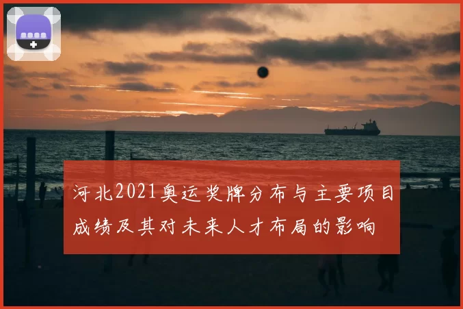 河北2021奥运奖牌分布与主要项目成绩及其对未来人才布局的影响