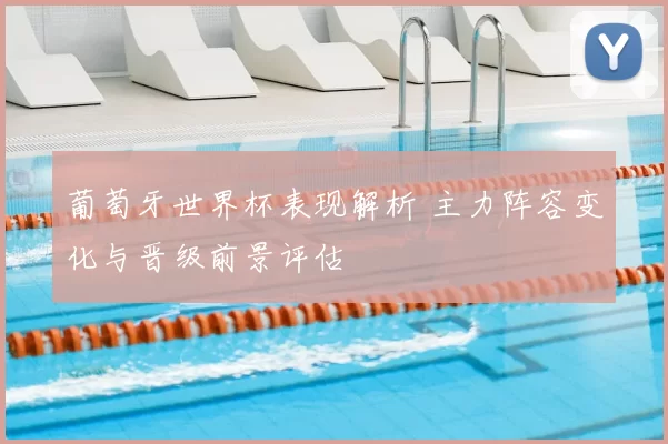 葡萄牙世界杯表现解析 主力阵容变化与晋级前景评估