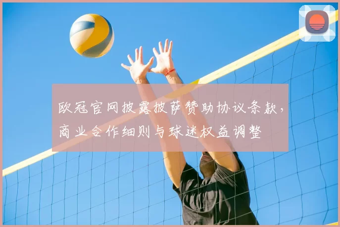 欧冠官网披露披萨赞助协议条款，商业合作细则与球迷权益调整