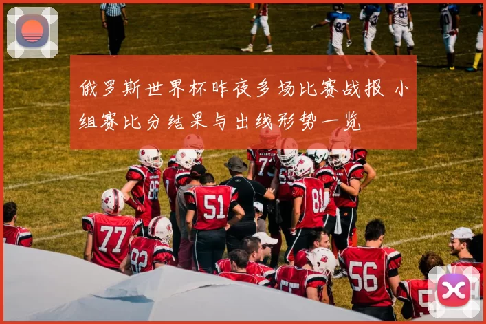 俄罗斯世界杯昨夜多场比赛战报 小组赛比分结果与出线形势一览