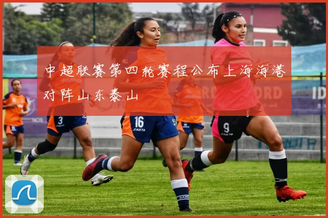 中超联赛第四轮赛程公布上海海港对阵山东泰山