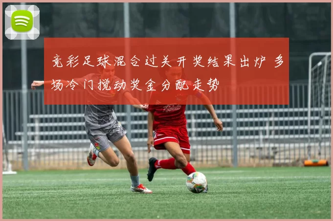 竞彩足球混合过关开奖结果出炉 多场冷门搅动奖金分配走势