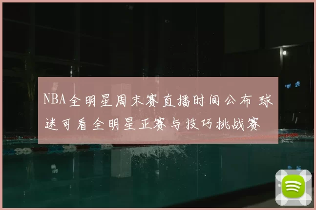 NBA全明星周末赛直播时间公布 球迷可看全明星正赛与技巧挑战赛