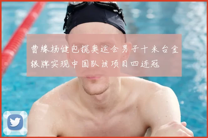 曹缘杨健包揽奥运会男子十米台金银牌实现中国队该项目四连冠