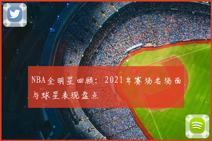 NBA全明星回顾：2021年赛场名场面与球星表现盘点
