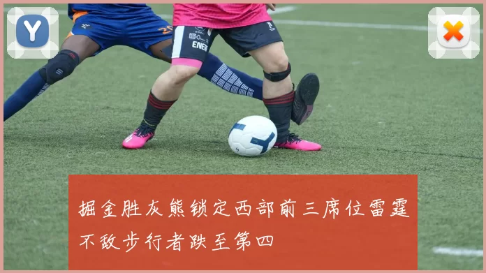 掘金胜灰熊锁定西部前三席位雷霆不敌步行者跌至第四