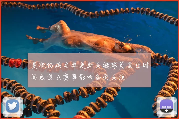 曼联伤病名单更新关键球员复出时间成焦点赛事影响备受关注