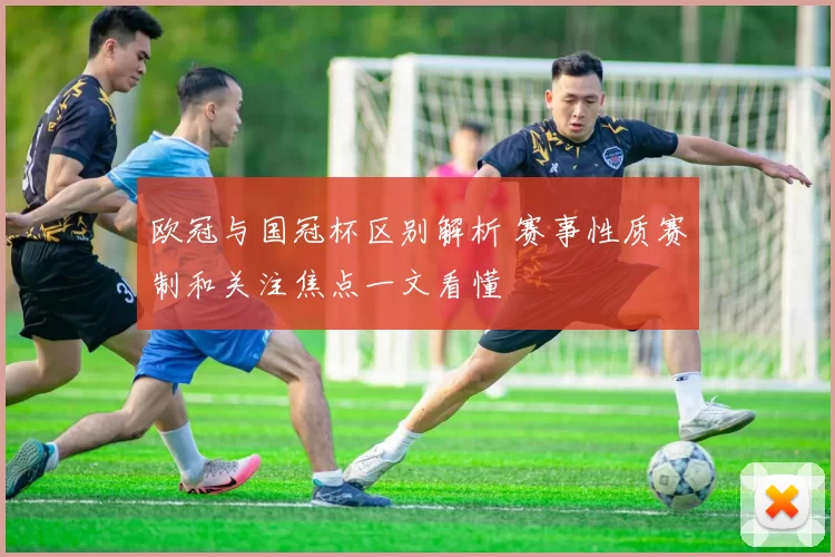 欧冠与国冠杯区别解析 赛事性质赛制和关注焦点一文看懂