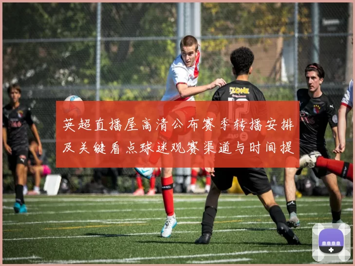 英超直播屋高清公布赛季转播安排及关键看点球迷观赛渠道与时间提示