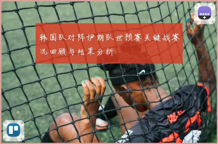 韩国队对阵伊朗队世预赛关键战赛况回顾与结果分析