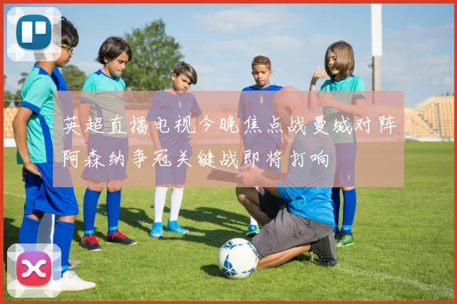 英超直播电视今晚焦点战曼城对阵阿森纳争冠关键战即将打响