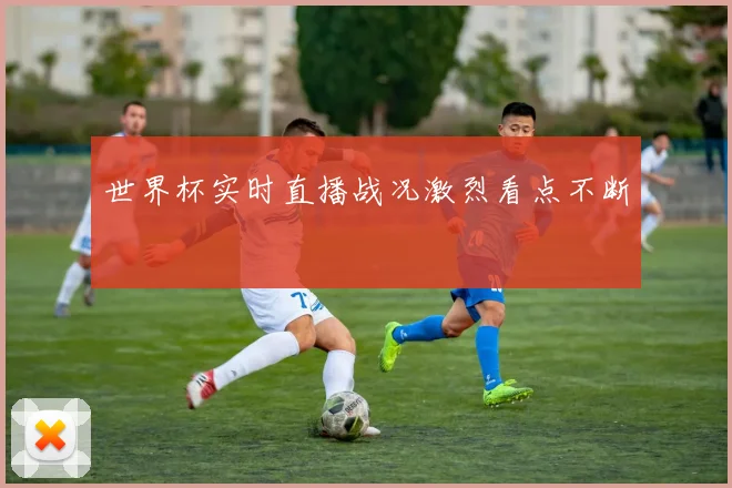 世界杯实时直播战况激烈看点不断