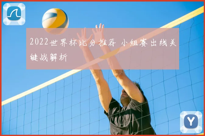 2022世界杯比分推荐 小组赛出线关键战解析