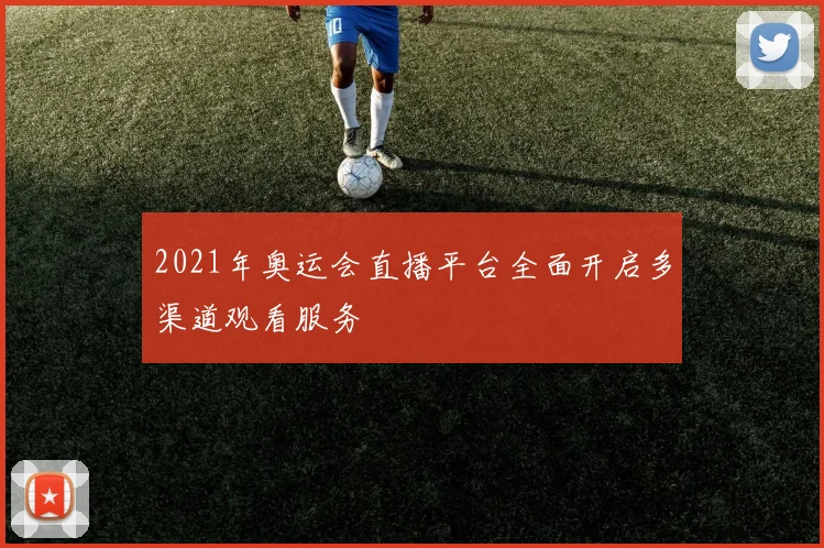 2021年奥运会直播平台全面开启多渠道观看服务
