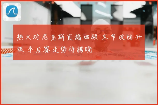 热火对尼克斯直播回顾 末节攻防升级 季后赛走势待揭晓