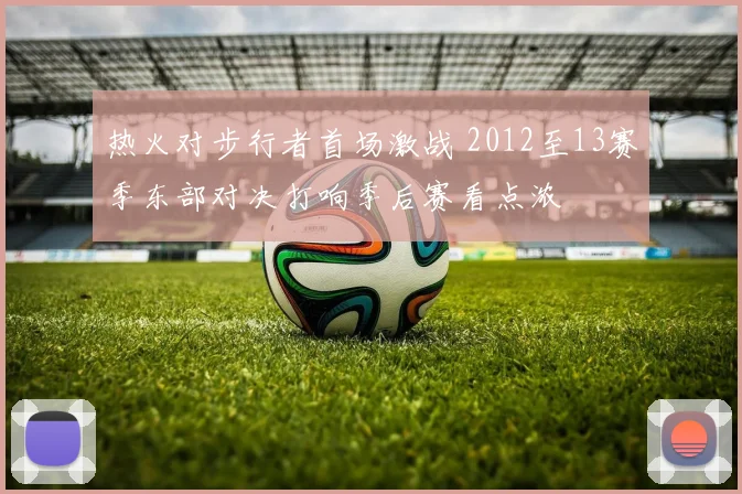 热火对步行者首场激战 2012至13赛季东部对决打响季后赛看点浓