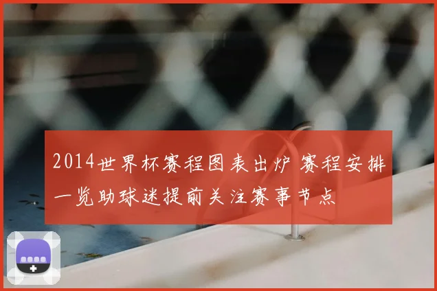 2014世界杯赛程图表出炉 赛程安排一览助球迷提前关注赛事节点