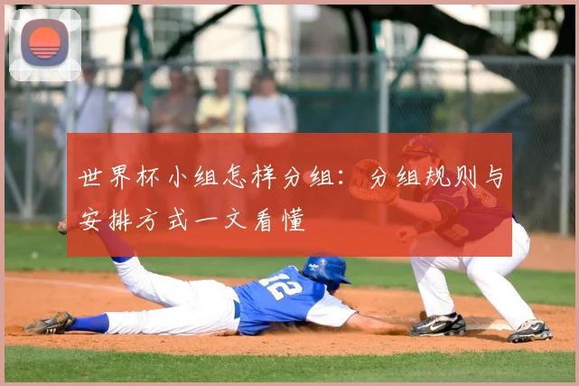 世界杯小组怎样分组：分组规则与安排方式一文看懂