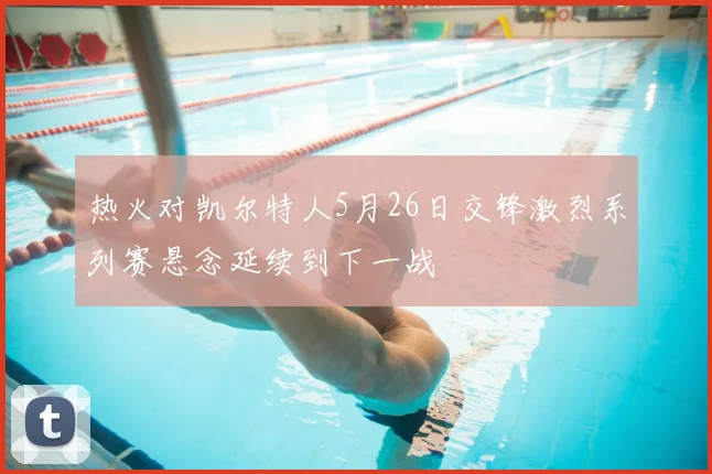 热火对凯尔特人5月26日交锋激烈系列赛悬念延续到下一战