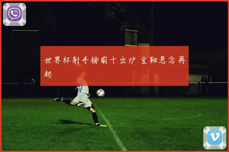 世界杯射手榜前十出炉 金靴悬念再起