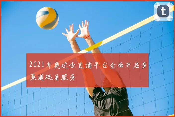 2021年奥运会直播平台全面开启多渠道观看服务