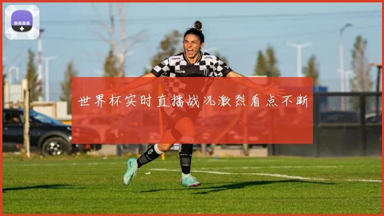 世界杯实时直播战况激烈看点不断