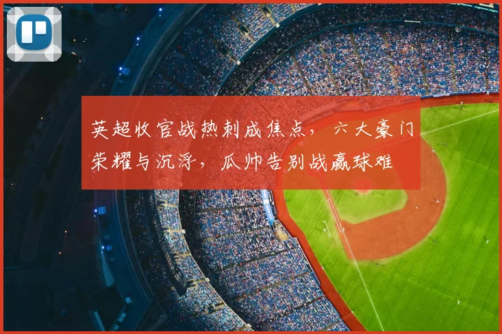 英超收官战热刺成焦点，六大豪门荣耀与沉浮，瓜帅告别战赢球难