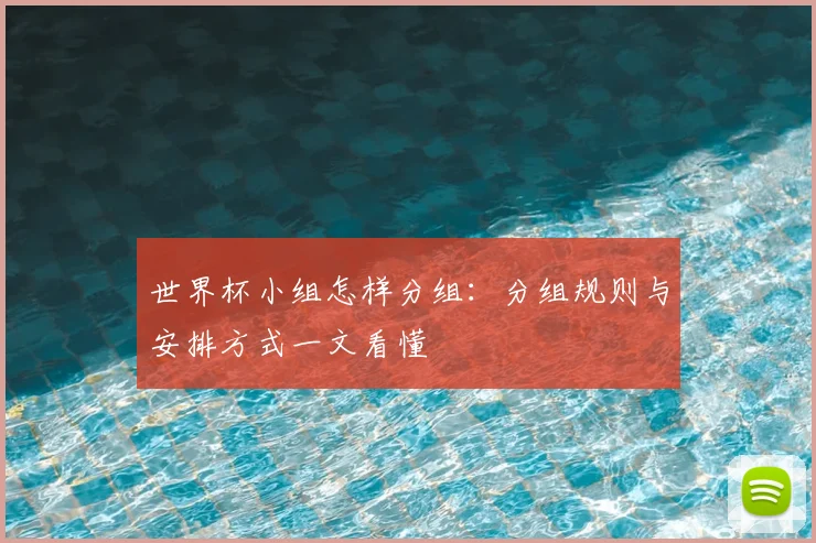 世界杯小组怎样分组：分组规则与安排方式一文看懂