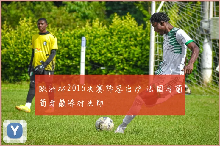 欧洲杯2016决赛阵容出炉 法国与葡萄牙巅峰对决即