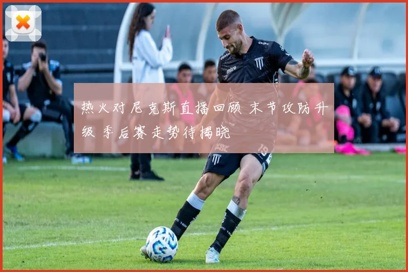 热火对尼克斯直播回顾 末节攻防升级 季后赛走势待揭晓