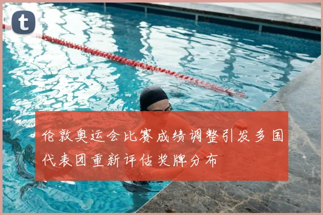 伦敦奥运会比赛成绩调整引发多国代表团重新评估奖牌分布
